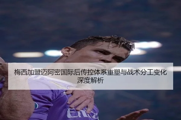 梅西加盟迈阿密国际后传控体系重塑与战术分工变化深度解析