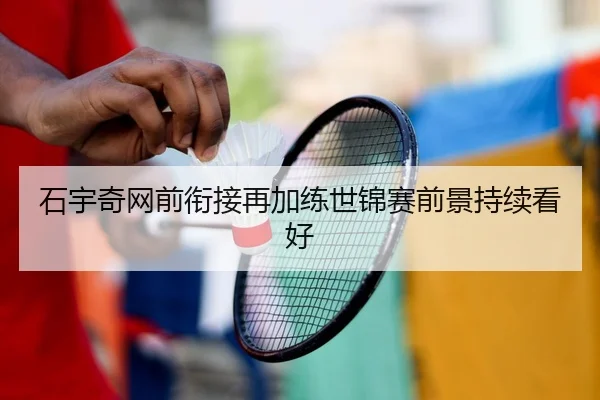石宇奇网前衔接再加练世锦赛前景持续看好