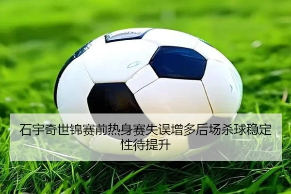 石宇奇世锦赛前热身赛失误增多后场杀球稳定性待提升